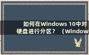 如何在Windows 10中对硬盘进行分区？ （Windows 10中如何对硬盘进行分区）